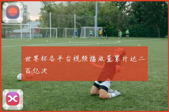 世界杯各平台视频播放量累计达二百亿次