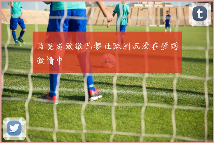 马克龙致敬巴黎让欧洲沉浸在梦想激情中