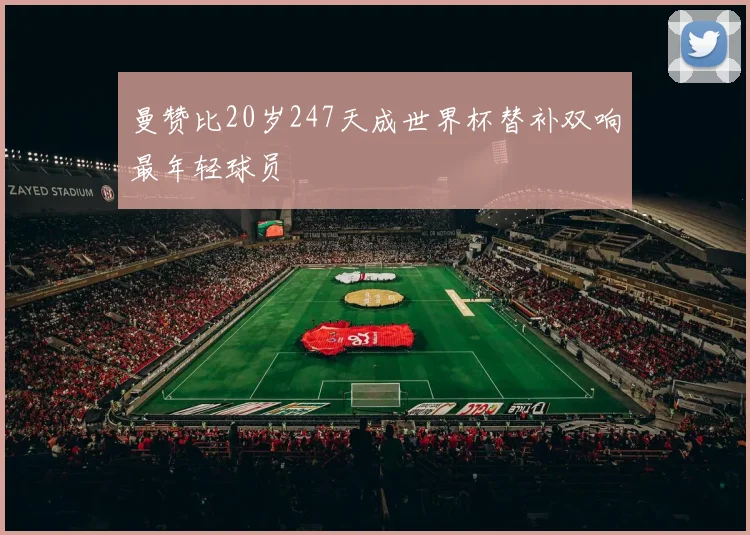 曼赞比20岁247天成世界杯替补双响最年轻球员