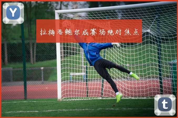 拉梅洛鲍尔成赛场绝对焦点