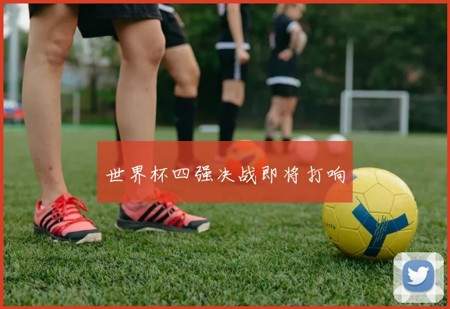 世界杯四强决战即将打响